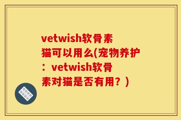 vetwish软骨素猫可以用么(宠物养护：vetwish软骨素对猫是否有用？)