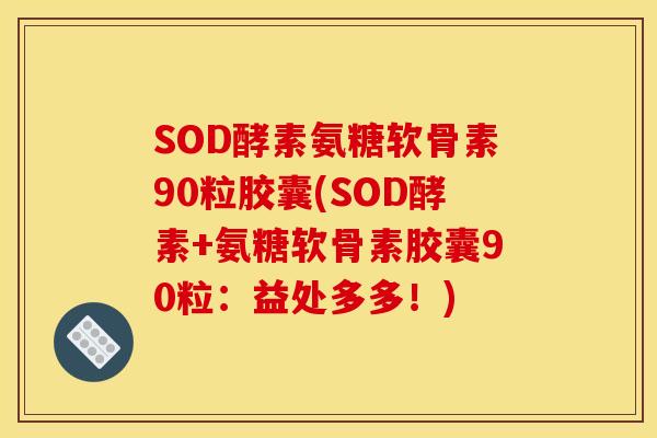 SOD酵素氨糖软骨素90粒胶囊(SOD酵素+氨糖软骨素胶囊90粒：益处多多！)