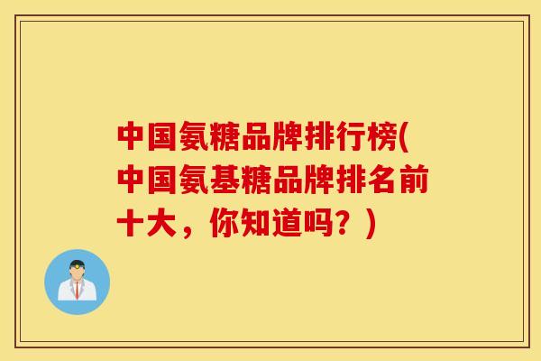 中国氨糖品牌排行榜(中国氨基糖品牌排名前十大，你知道吗？)