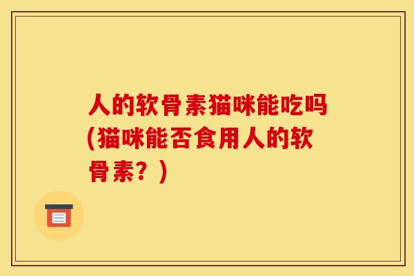 人的软骨素猫咪能吃吗(猫咪能否食用人的软骨素？)