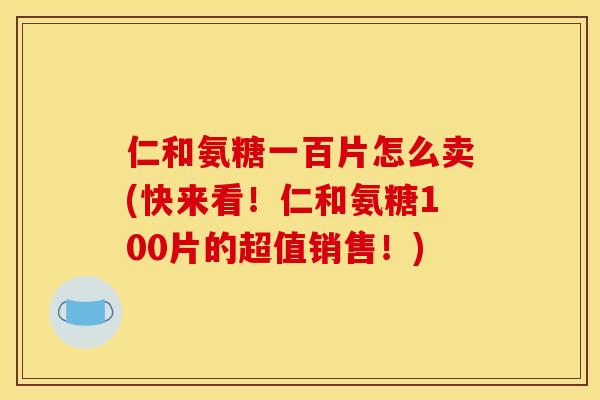 仁和氨糖一百片怎么卖(快来看！仁和氨糖100片的超值销售！)