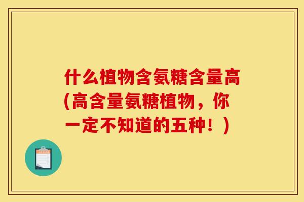 什么植物含氨糖含量高(高含量氨糖植物，你一定不知道的五种！)