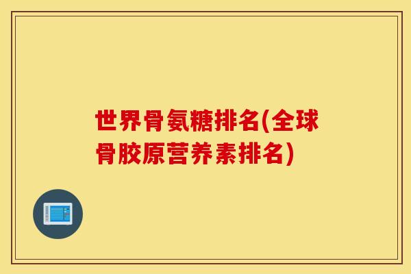 世界骨氨糖排名(全球骨胶原营养素排名)