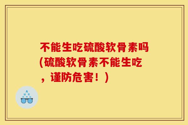 不能生吃硫酸软骨素吗(硫酸软骨素不能生吃，谨防危害！)
