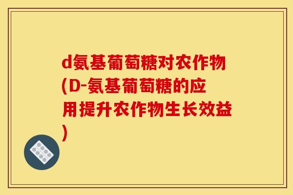 d氨基葡萄糖对农作物(D-氨基葡萄糖的应用提升农作物生长效益) d氨基葡萄糖对农作物(D-氨基葡萄糖的应用提升农作物生长效益)