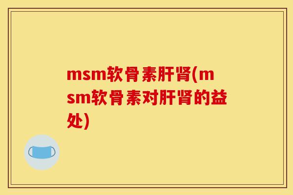 msm软骨素肝肾(msm软骨素对肝肾的益处)