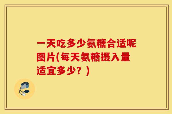 一天吃多少氨糖合适呢图片(每天氨糖摄入量适宜多少？)