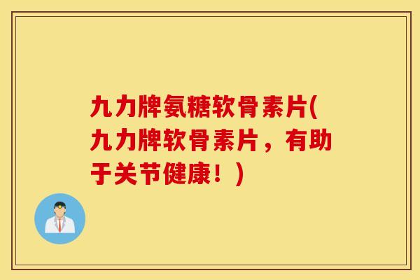 九力牌氨糖软骨素片(九力牌软骨素片，有助于关节健康！)