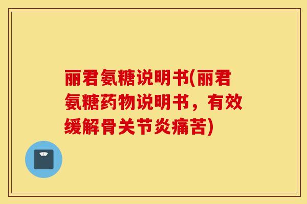 丽君氨糖说明书(丽君氨糖药物说明书，有效缓解骨关节炎痛苦)