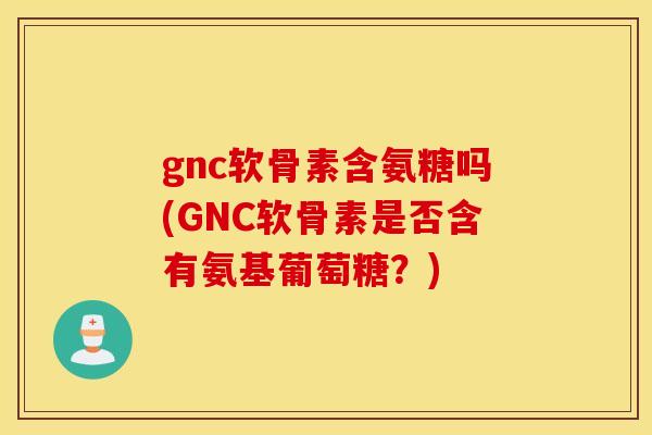 gnc软骨素含氨糖吗(GNC软骨素是否含有氨基葡萄糖？)