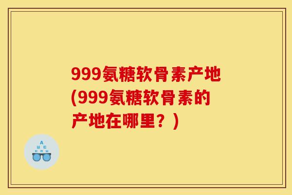 999氨糖软骨素产地(999氨糖软骨素的产地在哪里？)