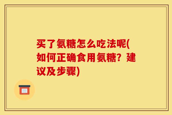 买了氨糖怎么吃法呢(如何正确食用氨糖？建议及步骤)