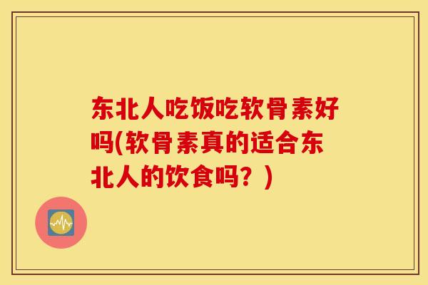 东北人吃饭吃软骨素好吗(软骨素真的适合东北人的饮食吗？)