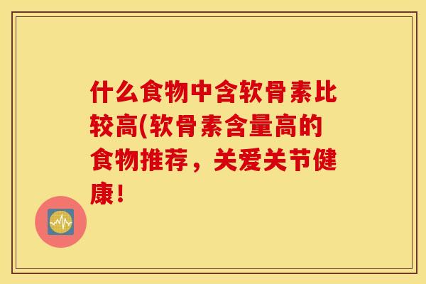 什么食物中含软骨素比较高(软骨素含量高的食物推荐，关爱关节健康！