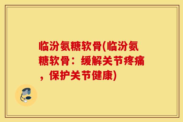 临汾氨糖软骨(临汾氨糖软骨：缓解关节疼痛，保护关节健康)