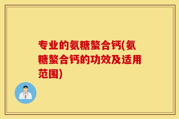 专业的氨糖螯合钙(氨糖螯合钙的功效及适用范围)