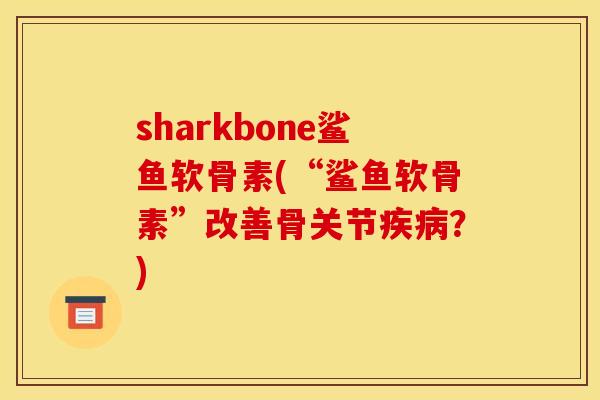 sharkbone鲨鱼软骨素(“鲨鱼软骨素”改善骨关节疾病？)