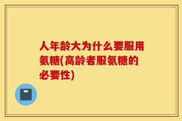 人年龄大为什么要服用氨糖(高龄者服氨糖的必要性)