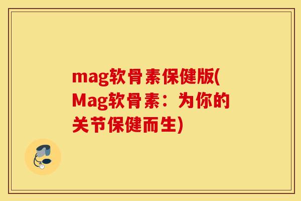 mag软骨素保健版(Mag软骨素：为你的关节保健而生)