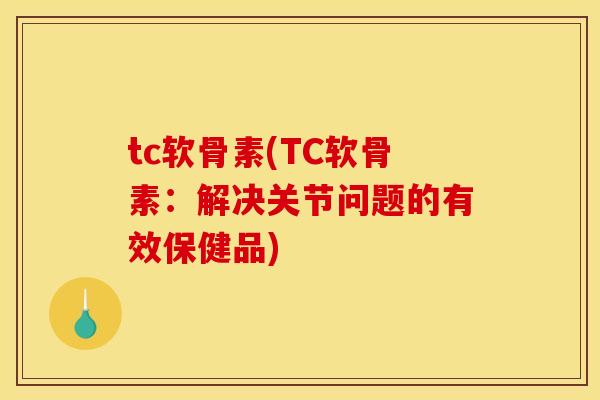 tc软骨素(TC软骨素：解决关节问题的有效保健品)