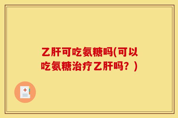 乙肝可吃氨糖吗(可以吃氨糖治疗乙肝吗？)