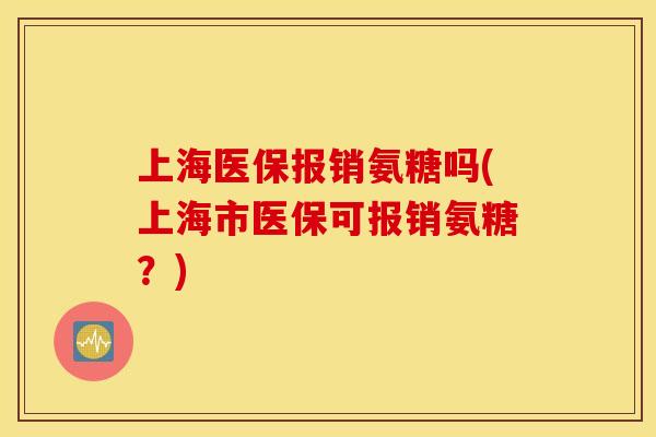 上海医保报销氨糖吗(上海市医保可报销氨糖？)