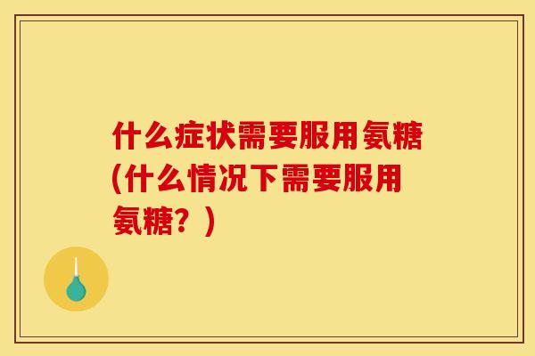 什么症状需要服用氨糖(什么情况下需要服用氨糖？)