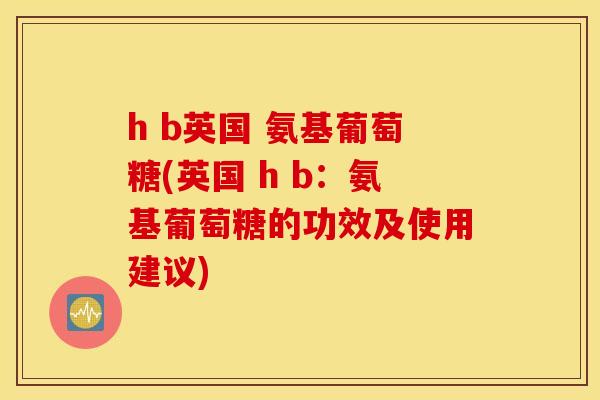 h b英国 氨基葡萄糖(英国 h b：氨基葡萄糖的功效及使用建议)