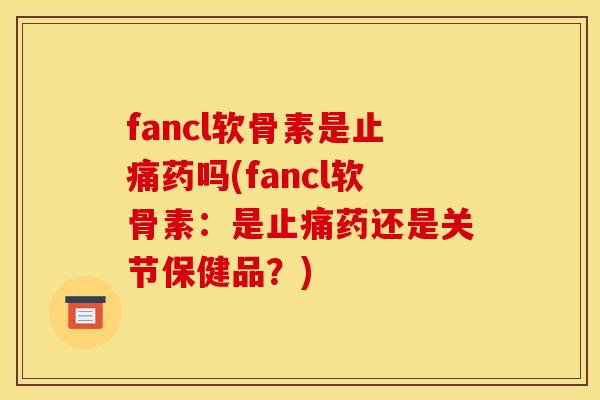 fancl软骨素是止痛药吗(fancl软骨素：是止痛药还是关节保健品？)