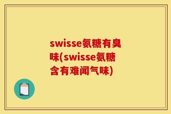 swisse氨糖有臭味(swisse氨糖含有难闻气味)