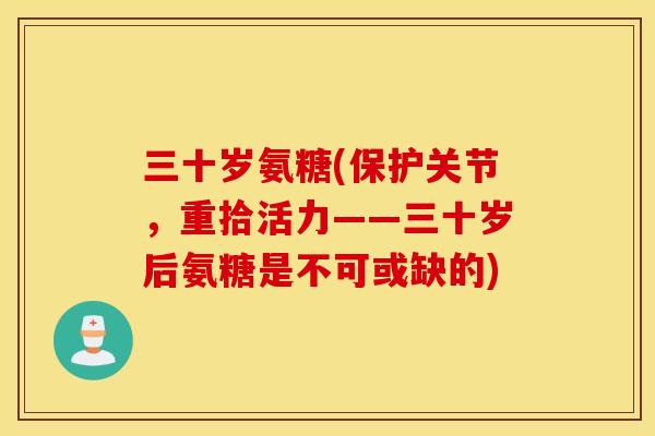 三十岁氨糖(保护关节，重拾活力——三十岁后氨糖是不可或缺的)