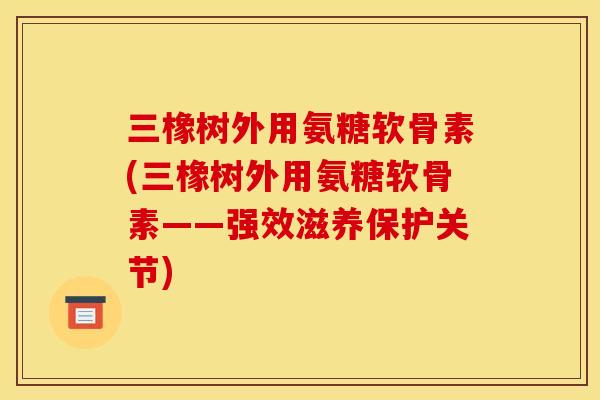 三橡树外用氨糖软骨素(三橡树外用氨糖软骨素——强效滋养保护关节)