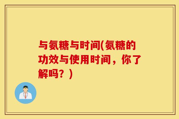 与氨糖与时间(氨糖的功效与使用时间，你了解吗？)