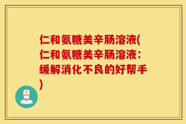 仁和氨糖美辛肠溶液(仁和氨糖美辛肠溶液：缓解消化不良的好帮手)