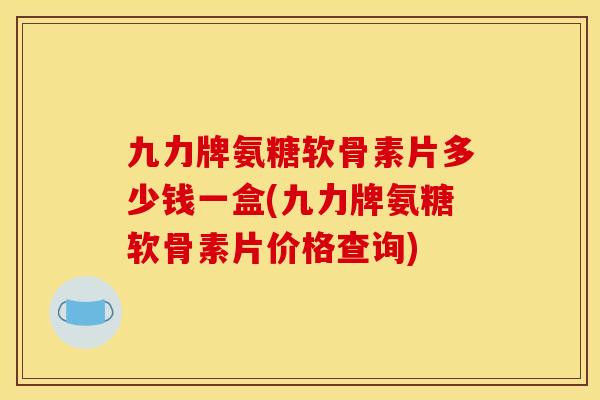 九力牌氨糖软骨素片多少钱一盒(九力牌氨糖软骨素片价格查询)