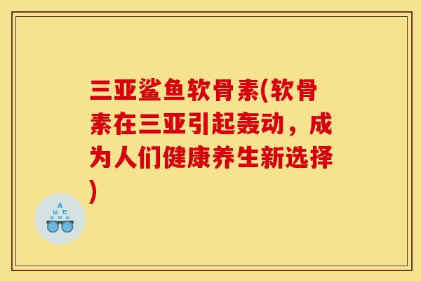 三亚鲨鱼软骨素(软骨素在三亚引起轰动，成为人们健康养生新选择)