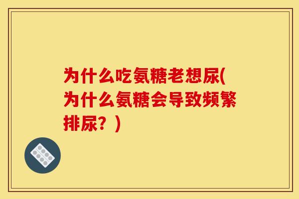 为什么吃氨糖老想尿(为什么氨糖会导致频繁排尿？)