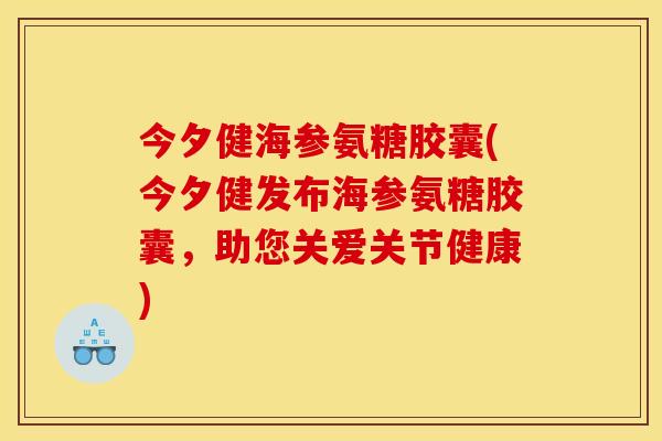 今夕健海参氨糖胶囊(今夕健发布海参氨糖胶囊,助您关爱关节健康) 今夕健海参氨糖胶囊(今夕健发布海参氨糖胶囊,助您关爱关节健康)
