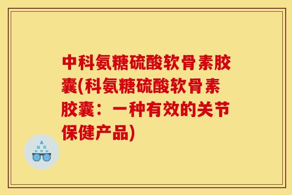 中科氨糖硫酸软骨素胶囊(科氨糖硫酸软骨素胶囊：一种有效的关节保健产品)