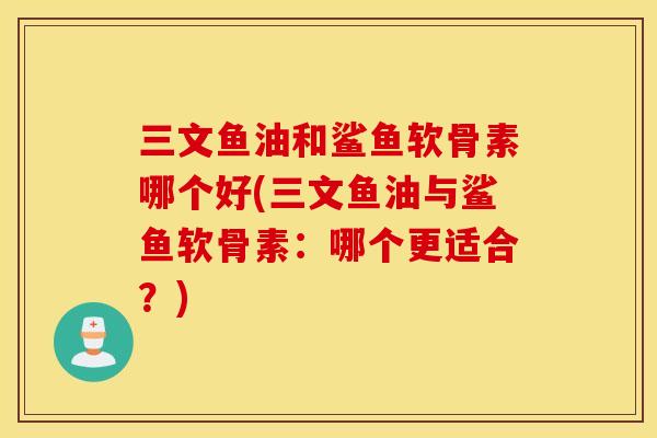 三文鱼油和鲨鱼软骨素哪个好(三文鱼油与鲨鱼软骨素：哪个更适合？)