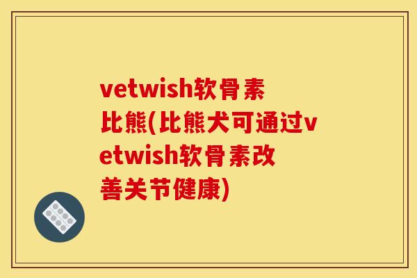 vetwish软骨素比熊(比熊犬可通过vetwish软骨素改善关节健康)