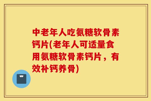 中老年人吃氨糖软骨素钙片(老年人可适量食用氨糖软骨素钙片，有效补钙养骨)