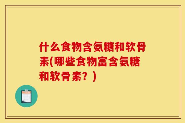 什么食物含氨糖和软骨素(哪些食物富含氨糖和软骨素？)