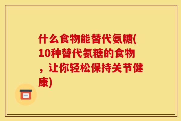什么食物能替代氨糖(10种替代氨糖的食物，让你轻松保持关节健康)