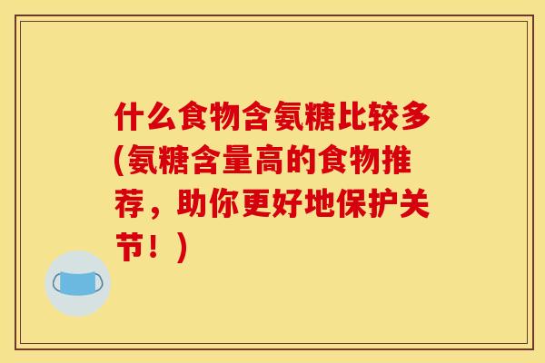 什么食物含氨糖比较多(氨糖含量高的食物推荐，助你更好地保护关节！)