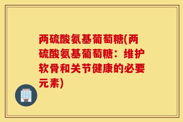 两硫酸氨基葡萄糖(两硫酸氨基葡萄糖：维护软骨和关节健康的必要元素)