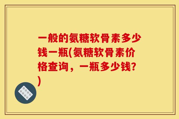 一般的氨糖软骨素多少钱一瓶(氨糖软骨素价格查询，一瓶多少钱？)