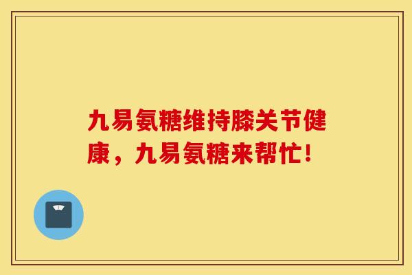 九易氨糖维持膝关节健康，九易氨糖来帮忙！