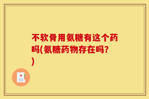 不软骨用氨糖有这个药吗(氨糖药物存在吗？)