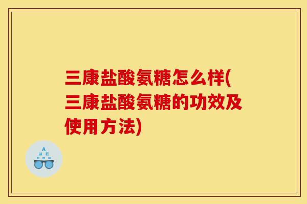三康盐酸氨糖怎么样(三康盐酸氨糖的功效及使用方法)